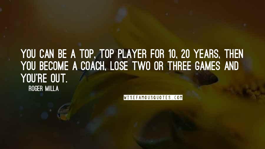 Roger Milla quotes: You can be a top, top player for 10, 20 years, then you become a coach, lose two or three games and you're out.