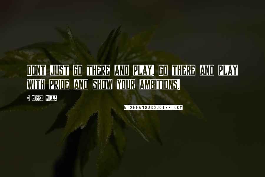 Roger Milla quotes: Dont just go there and play. Go there and play with pride and show your ambitions.