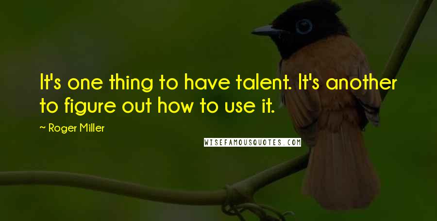 Roger Miller quotes: It's one thing to have talent. It's another to figure out how to use it.