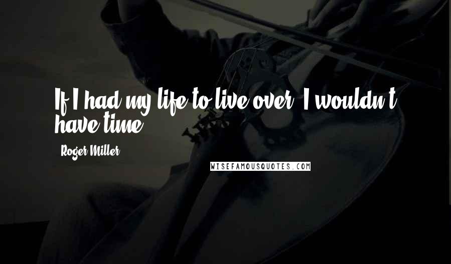 Roger Miller quotes: If I had my life to live over..I wouldn't have time..