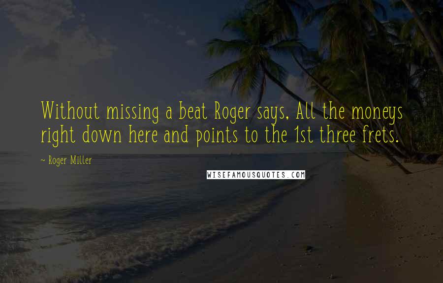 Roger Miller quotes: Without missing a beat Roger says, All the moneys right down here and points to the 1st three frets.