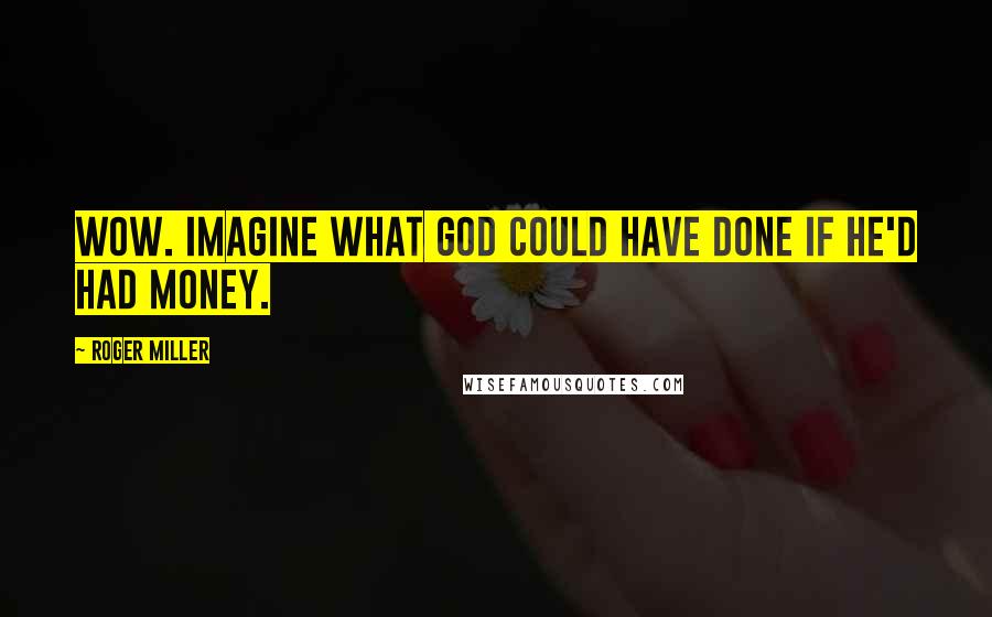 Roger Miller quotes: Wow. Imagine what God could have done if he'd had money.