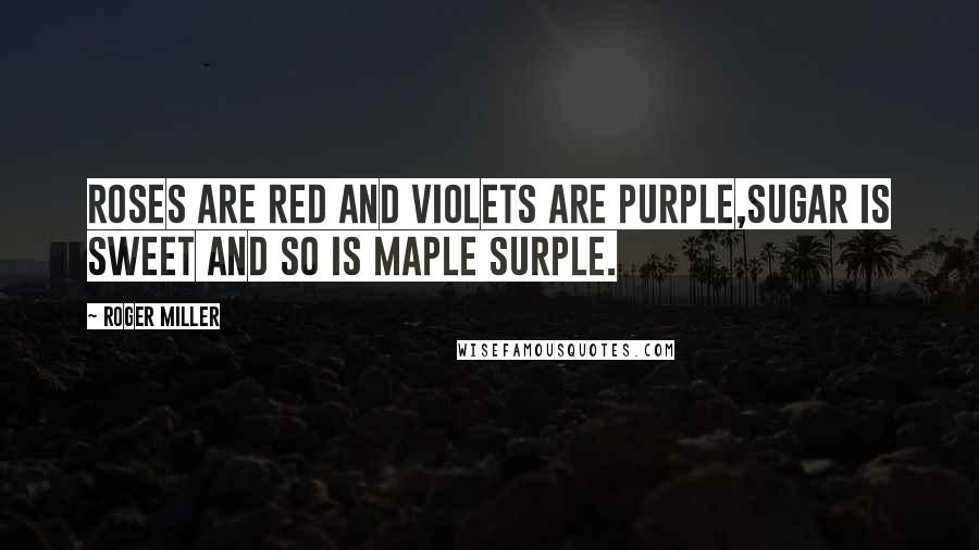 Roger Miller quotes: Roses are red and violets are purple,sugar is sweet and so is maple surple.