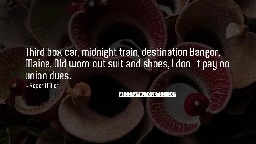 Roger Miller quotes: Third box car, midnight train, destination Bangor, Maine. Old worn out suit and shoes, I don't pay no union dues.