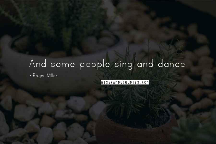 Roger Miller quotes: And some people sing and dance.