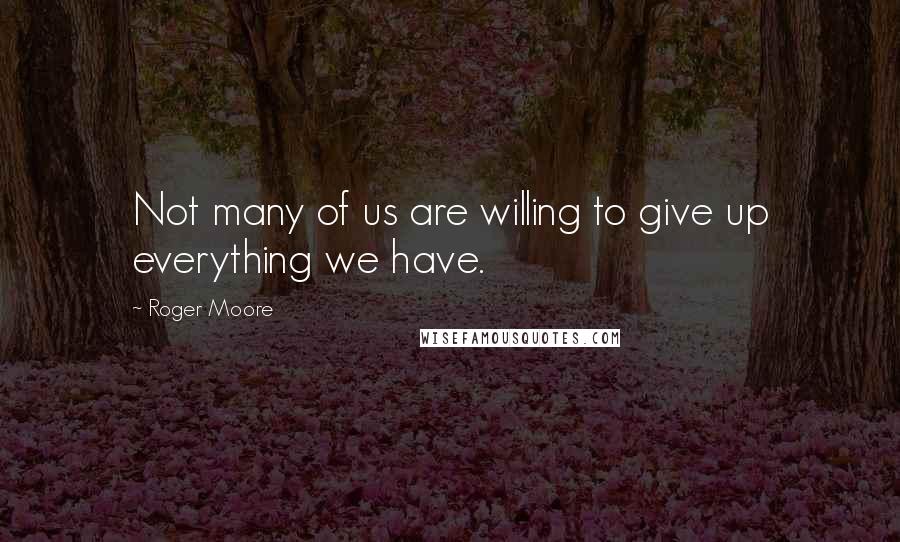 Roger Moore quotes: Not many of us are willing to give up everything we have.