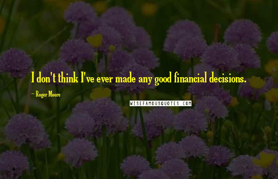 Roger Moore quotes: I don't think I've ever made any good financial decisions.