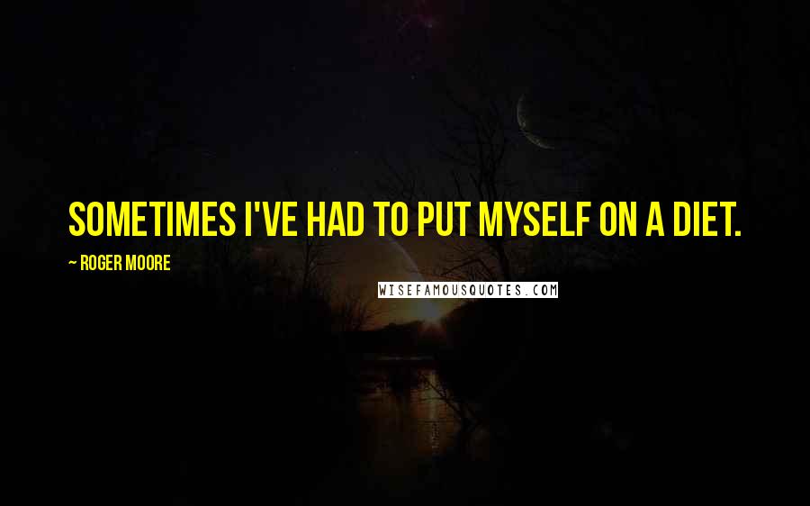 Roger Moore quotes: Sometimes I've had to put myself on a diet.