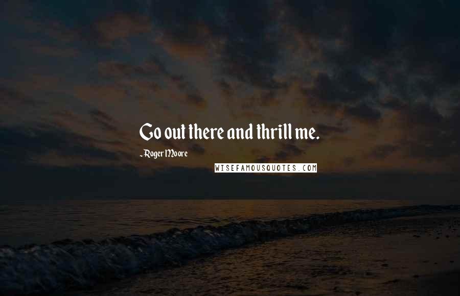 Roger Moore quotes: Go out there and thrill me.