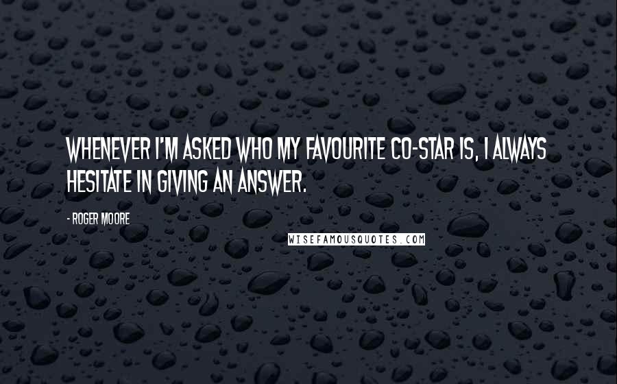 Roger Moore quotes: Whenever I'm asked who my favourite co-star is, I always hesitate in giving an answer.