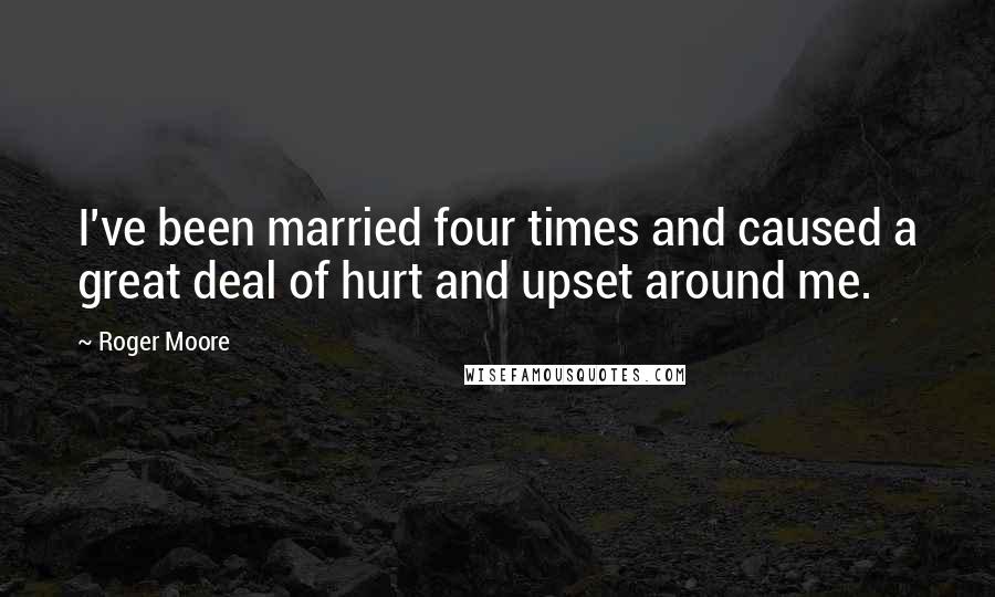 Roger Moore quotes: I've been married four times and caused a great deal of hurt and upset around me.