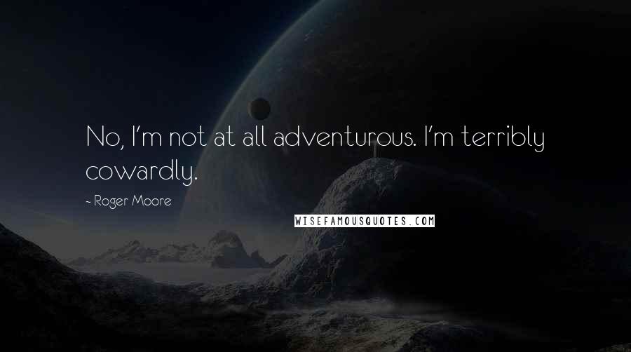 Roger Moore quotes: No, I'm not at all adventurous. I'm terribly cowardly.