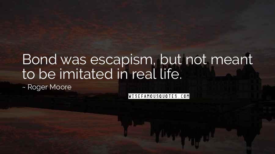 Roger Moore quotes: Bond was escapism, but not meant to be imitated in real life.