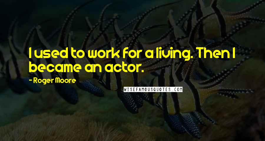 Roger Moore quotes: I used to work for a living. Then I became an actor.