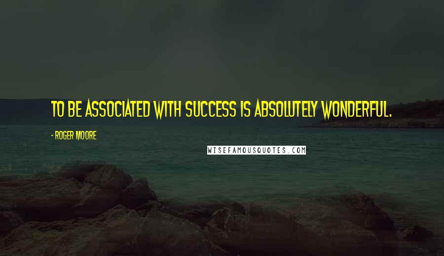Roger Moore quotes: To be associated with success is absolutely wonderful.