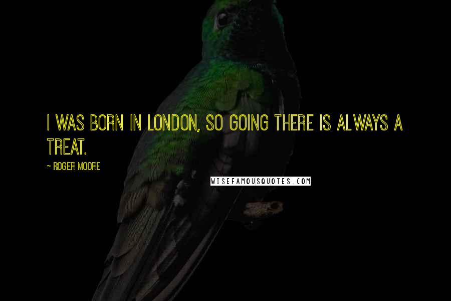 Roger Moore quotes: I was born in London, so going there is always a treat.