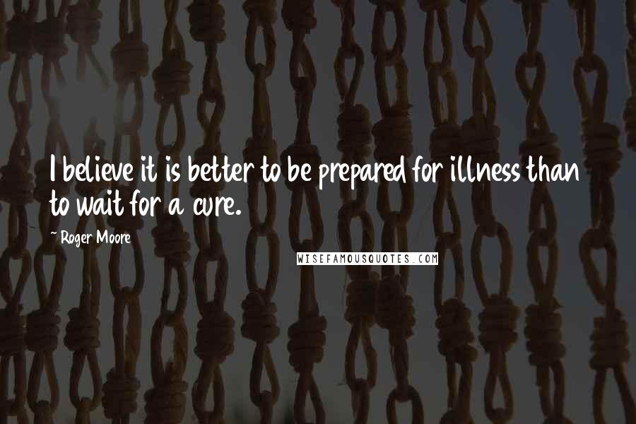 Roger Moore quotes: I believe it is better to be prepared for illness than to wait for a cure.
