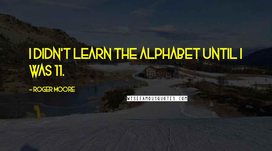 Roger Moore quotes: I didn't learn the alphabet until I was 11.