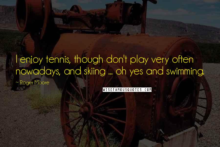 Roger Moore quotes: I enjoy tennis, though don't play very often nowadays, and skiing ... oh yes and swimming.