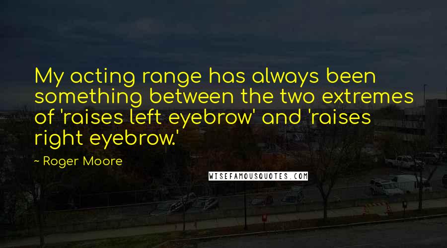Roger Moore quotes: My acting range has always been something between the two extremes of 'raises left eyebrow' and 'raises right eyebrow.'