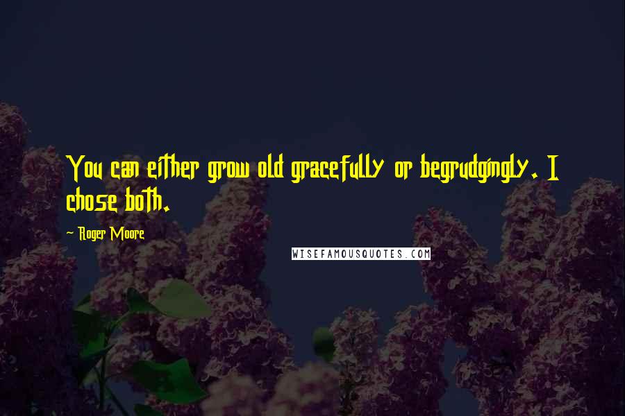 Roger Moore quotes: You can either grow old gracefully or begrudgingly. I chose both.