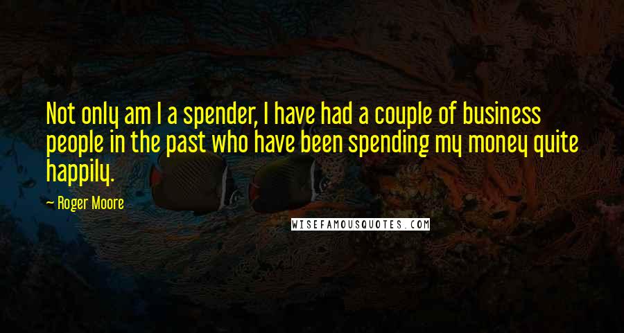 Roger Moore quotes: Not only am I a spender, I have had a couple of business people in the past who have been spending my money quite happily.