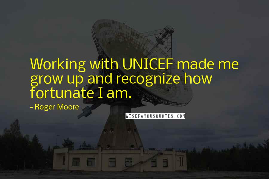 Roger Moore quotes: Working with UNICEF made me grow up and recognize how fortunate I am.