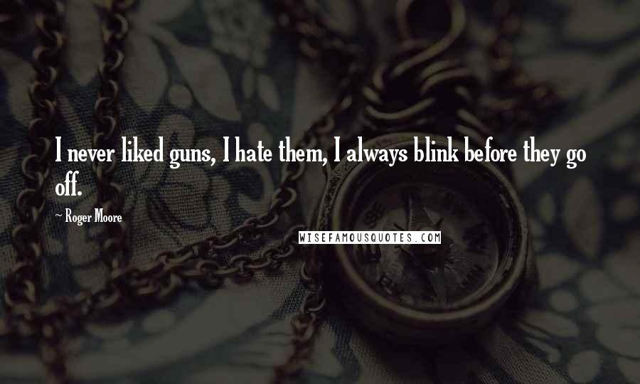 Roger Moore quotes: I never liked guns, I hate them, I always blink before they go off.