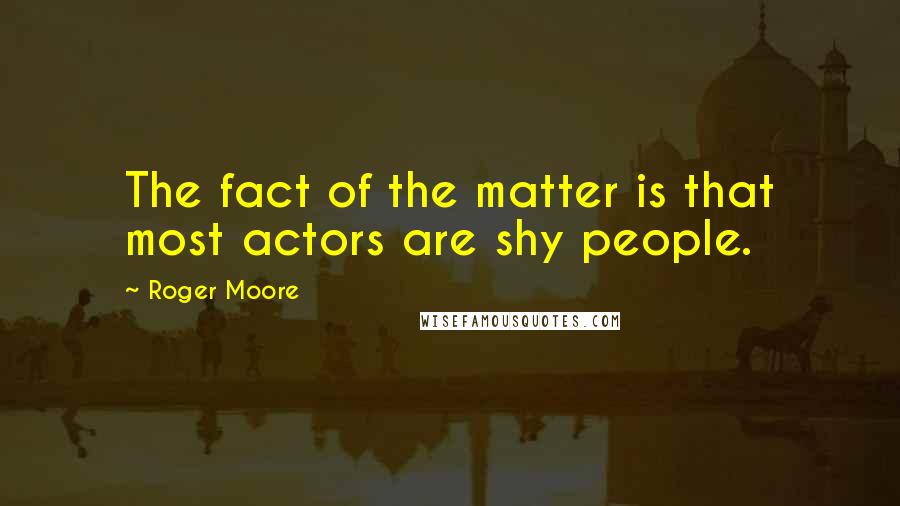 Roger Moore quotes: The fact of the matter is that most actors are shy people.