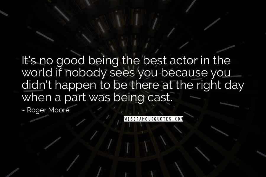 Roger Moore quotes: It's no good being the best actor in the world if nobody sees you because you didn't happen to be there at the right day when a part was being