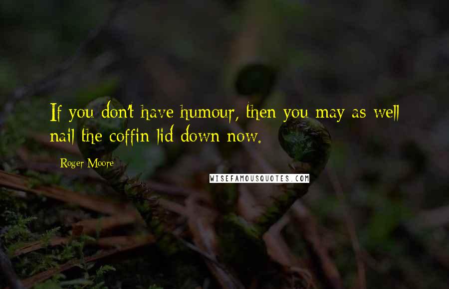 Roger Moore quotes: If you don't have humour, then you may as well nail the coffin lid down now.