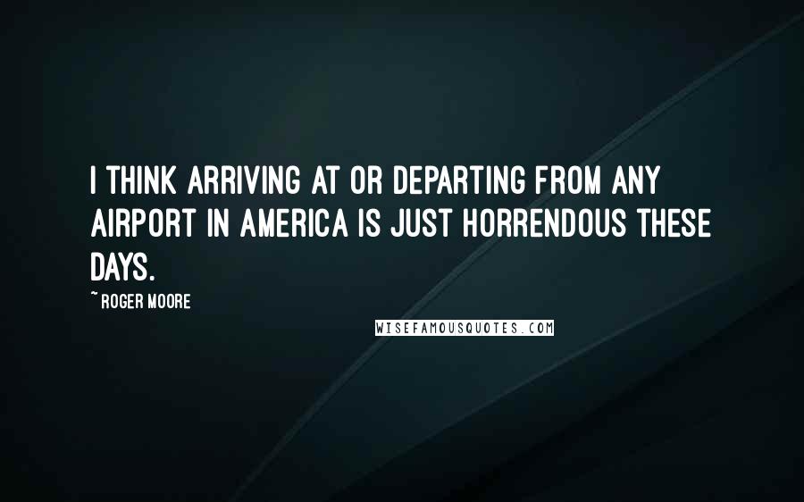 Roger Moore quotes: I think arriving at or departing from any airport in America is just horrendous these days.
