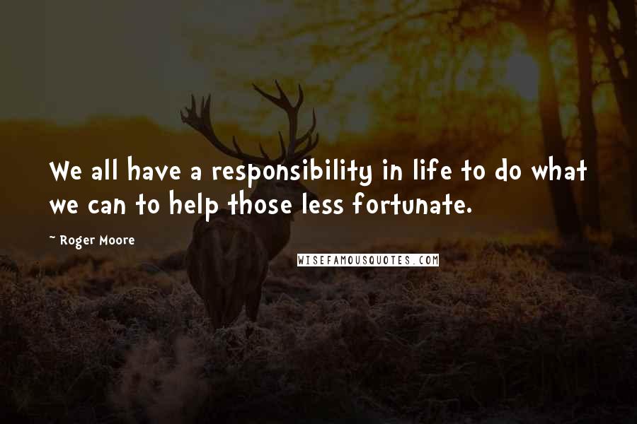 Roger Moore quotes: We all have a responsibility in life to do what we can to help those less fortunate.