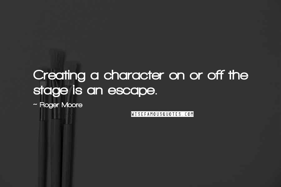 Roger Moore quotes: Creating a character on or off the stage is an escape.