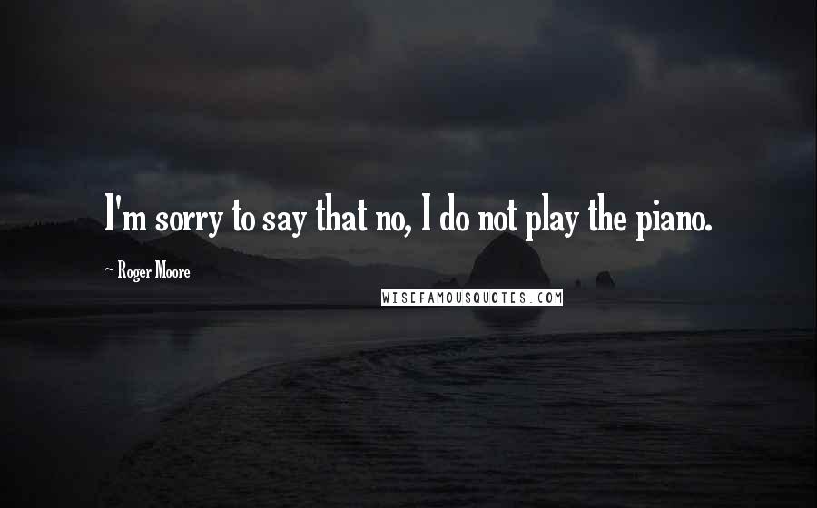 Roger Moore quotes: I'm sorry to say that no, I do not play the piano.