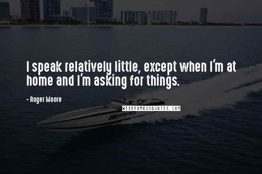 Roger Moore quotes: I speak relatively little, except when I'm at home and I'm asking for things.