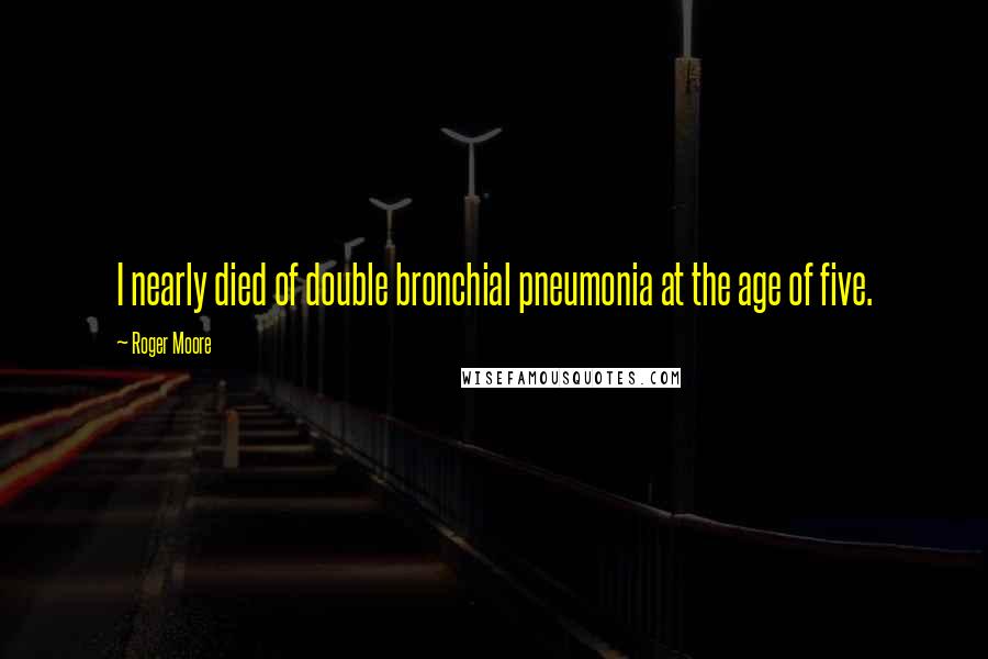 Roger Moore quotes: I nearly died of double bronchial pneumonia at the age of five.