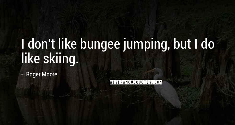 Roger Moore quotes: I don't like bungee jumping, but I do like skiing.
