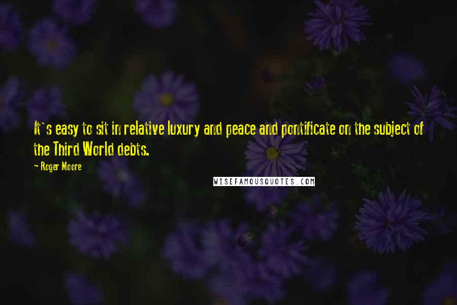 Roger Moore quotes: It's easy to sit in relative luxury and peace and pontificate on the subject of the Third World debts.