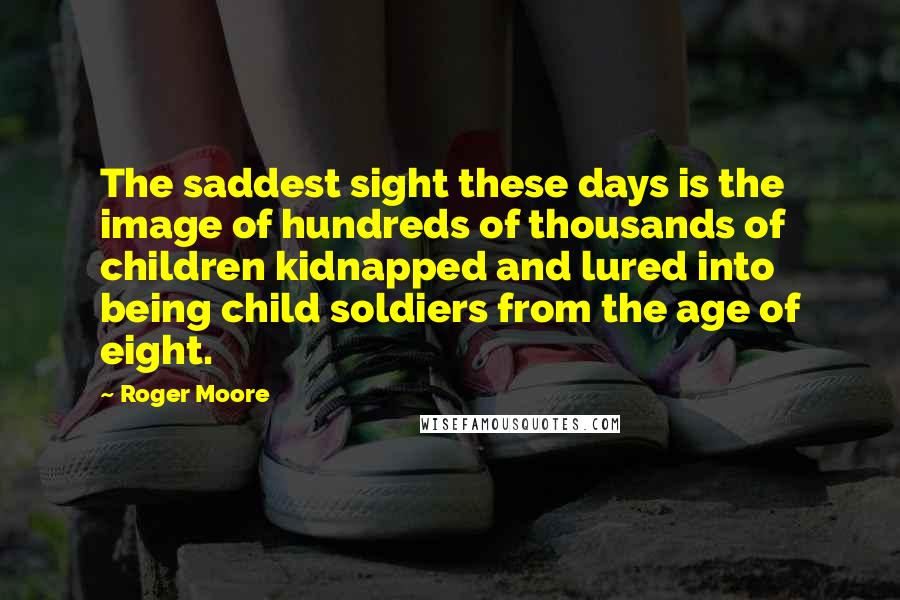 Roger Moore quotes: The saddest sight these days is the image of hundreds of thousands of children kidnapped and lured into being child soldiers from the age of eight.