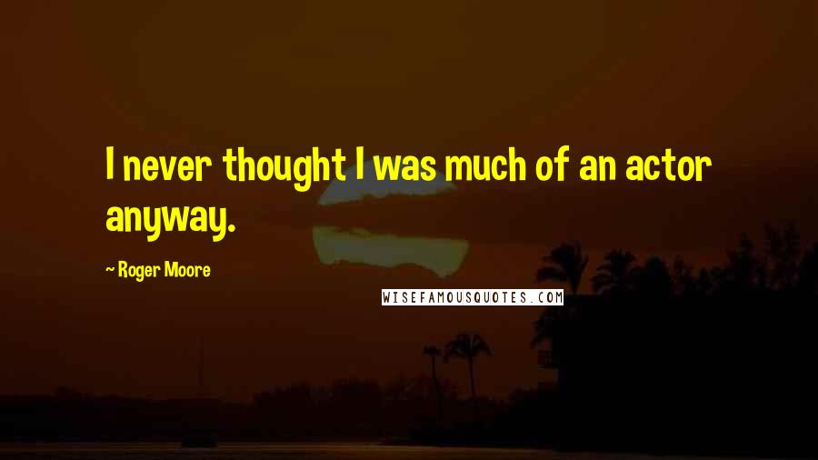 Roger Moore quotes: I never thought I was much of an actor anyway.
