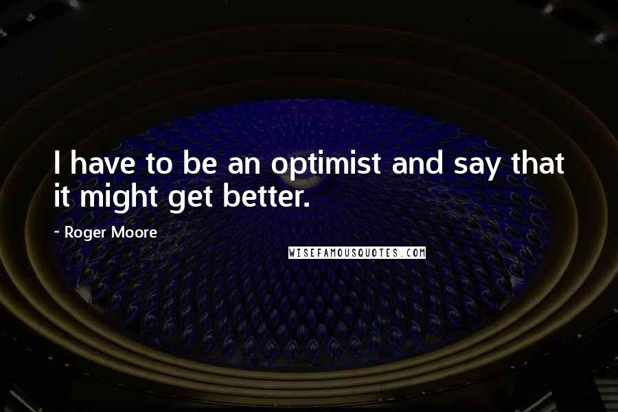 Roger Moore quotes: I have to be an optimist and say that it might get better.