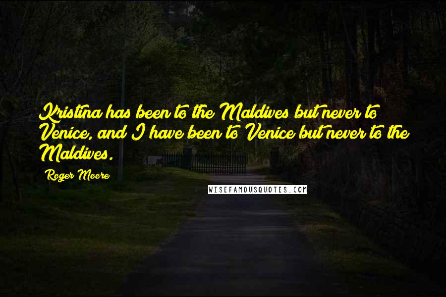 Roger Moore quotes: Kristina has been to the Maldives but never to Venice, and I have been to Venice but never to the Maldives.