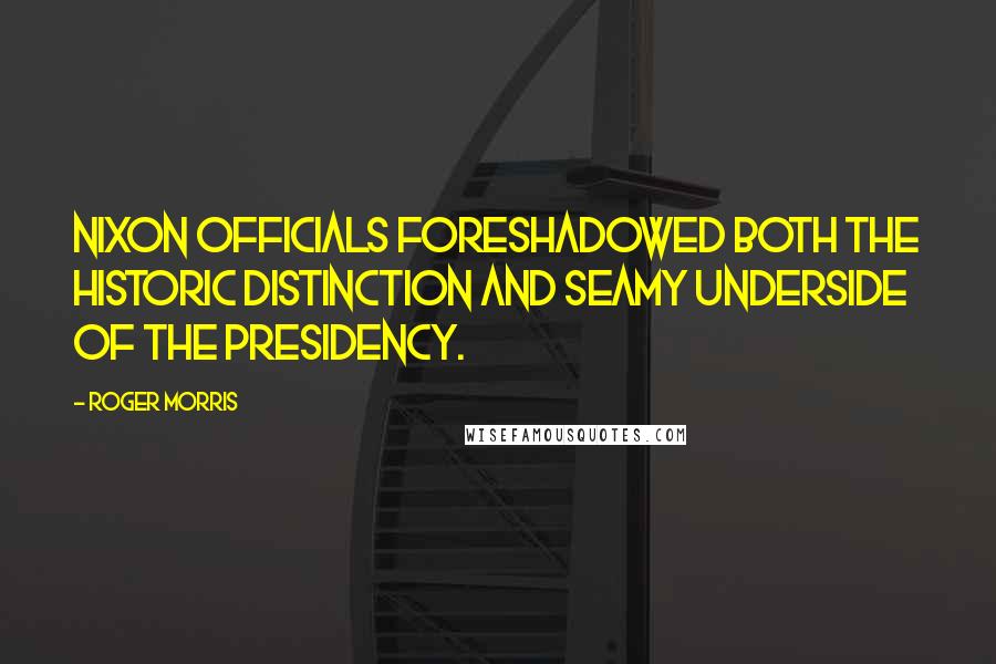 Roger Morris quotes: Nixon officials foreshadowed both the historic distinction and seamy underside of the presidency.
