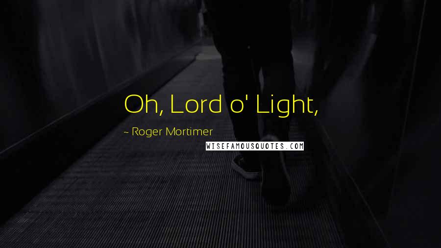 Roger Mortimer quotes: Oh, Lord o' Light,