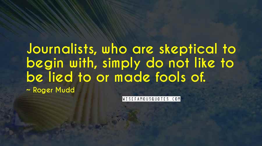 Roger Mudd quotes: Journalists, who are skeptical to begin with, simply do not like to be lied to or made fools of.