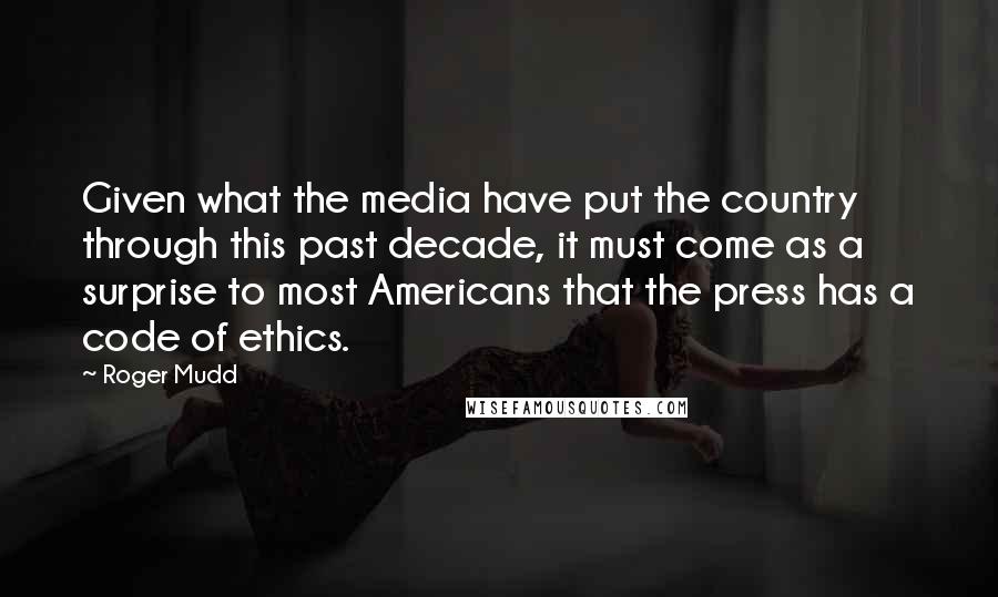 Roger Mudd quotes: Given what the media have put the country through this past decade, it must come as a surprise to most Americans that the press has a code of ethics. Roger Mudd quotes: Given what the media have put the country through this past decade, it must come as a surprise to most Americans that the press has a code of ethics.