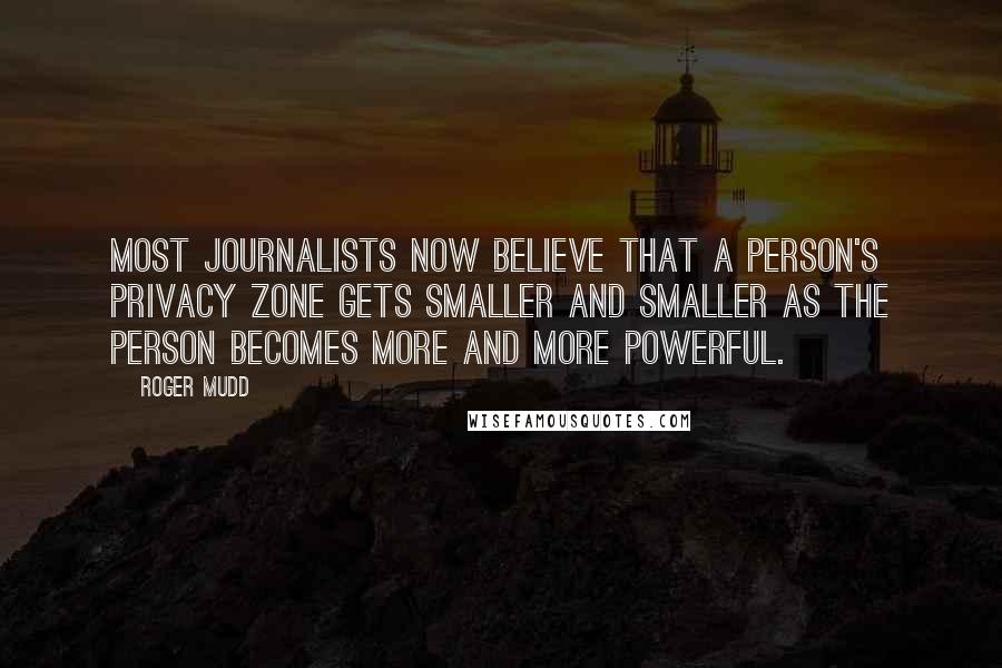 Roger Mudd quotes: Most journalists now believe that a person's privacy zone gets smaller and smaller as the person becomes more and more powerful.