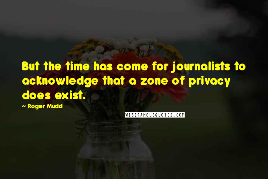 Roger Mudd quotes: But the time has come for journalists to acknowledge that a zone of privacy does exist.