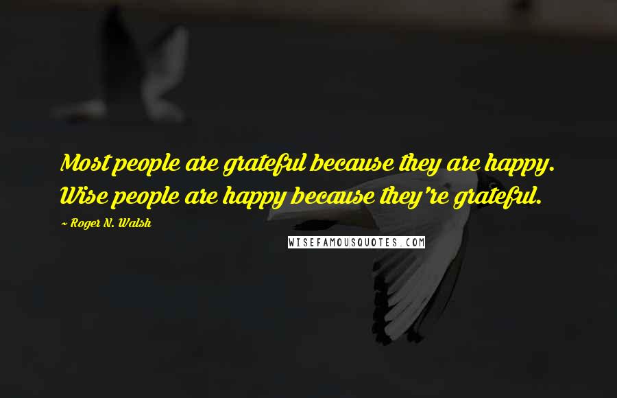 Roger N. Walsh quotes: Most people are grateful because they are happy. Wise people are happy because they're grateful.